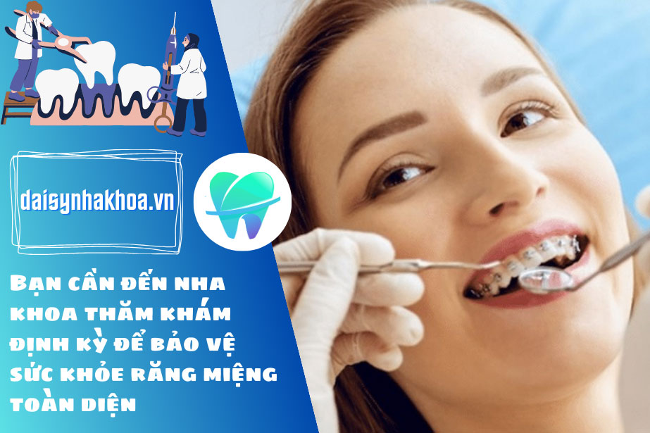 Bạn cần đến nha khoa thăm khám định kỳ để bảo vệ sức khỏe răng miệng toàn diện.